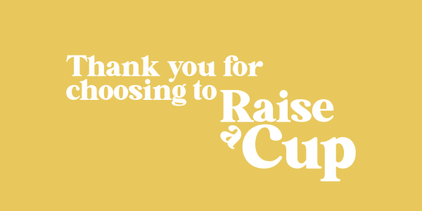 White text on a mustard yellow background reading “Thank you for choosing to Raise a Cup,” with "Raise a Cup" styled in a larger, bold serif font